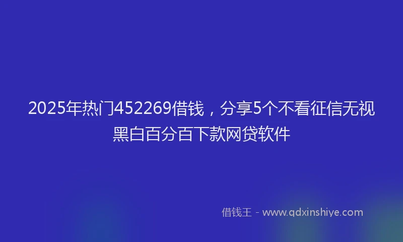 2025年热门452269借钱，分享5个不看征信无视黑白百分百下款网贷软件