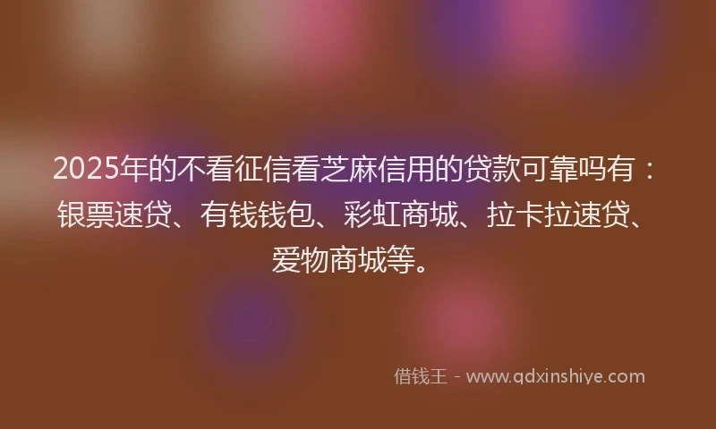 2025年的不看征信看芝麻信用的贷款可靠吗有：银票速贷、有钱钱包、彩虹商城、拉卡拉速贷、爱物商城等。