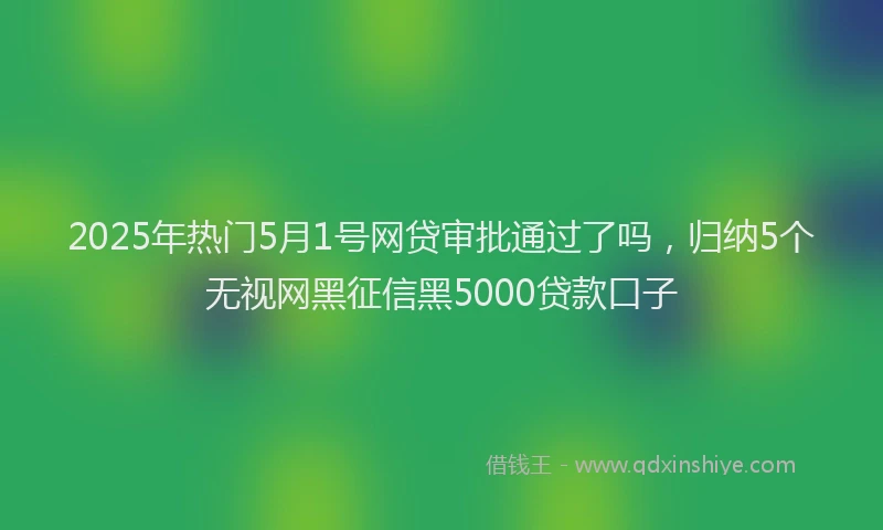 2025年热门5月1号网贷审批通过了吗，归纳5个无视网黑征信黑5000贷款口子