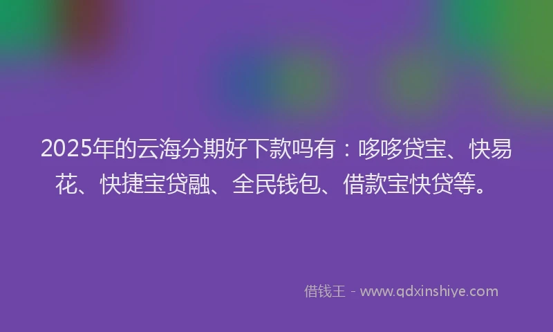 2025年的云海分期好下款吗有：哆哆贷宝、快易花、快捷宝贷融、全民钱包、借款宝快贷等。