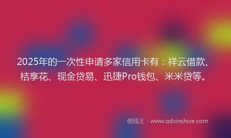 2025年的一次性申请多家信用卡有：祥云借款、桔享花、现金贷易、迅捷Pro钱包、米米贷等。