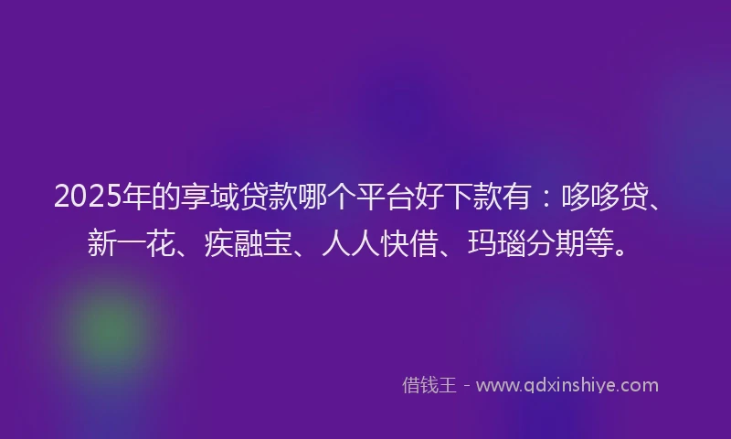 2025年的享域贷款哪个平台好下款有：哆哆贷、新一花、疾融宝、人人快借、玛瑙分期等。