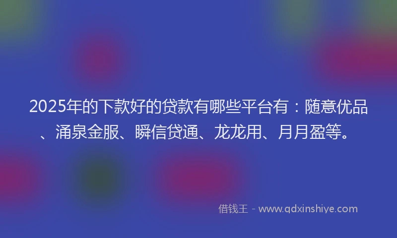 2025年的下款好的贷款有哪些平台有：随意优品、涌泉金服、瞬信贷通、龙龙用、月月盈等。