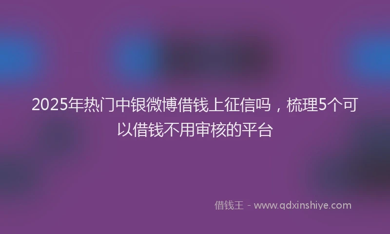 2025年热门中银微博借钱上征信吗，梳理5个可以借钱不用审核的平台