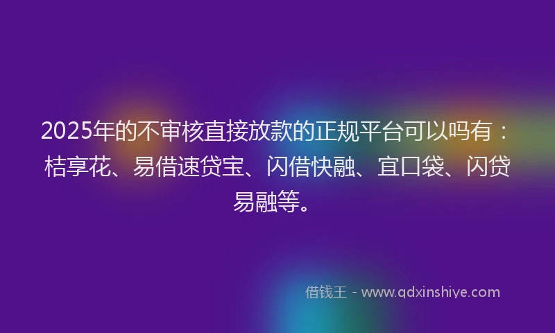 2025年的不审核直接放款的正规平台可以吗有：桔享花、易借速贷宝、闪借快融、宜口袋、闪贷易融等。