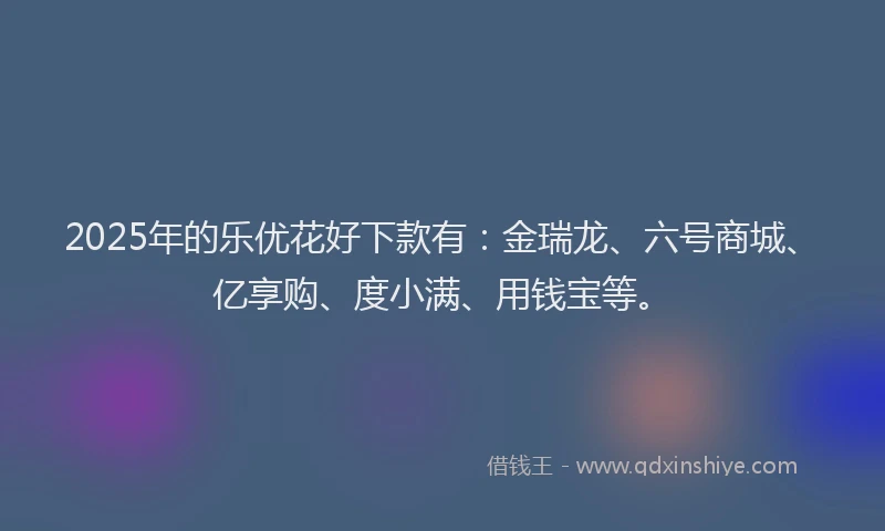 2025年的乐优花好下款有：金瑞龙、六号商城、亿享购、度小满、用钱宝等。
