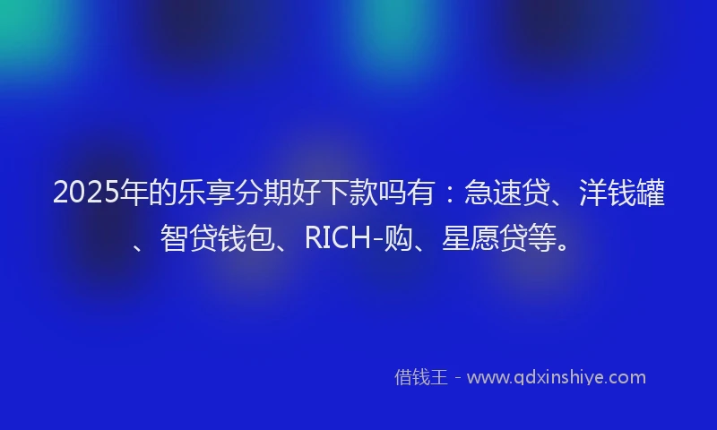 2025年的乐享分期好下款吗有：急速贷、洋钱罐、智贷钱包、RICH-购、星愿贷等。