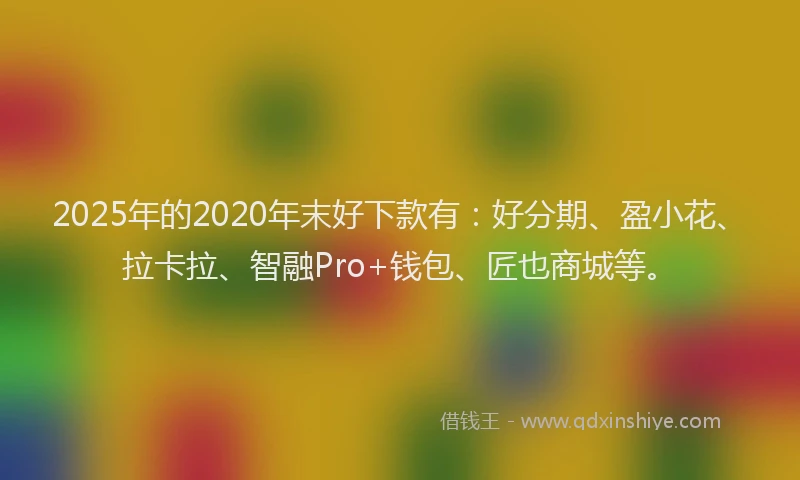 2025年的2020年末好下款有：好分期、盈小花、拉卡拉、智融Pro+钱包、匠也商城等。