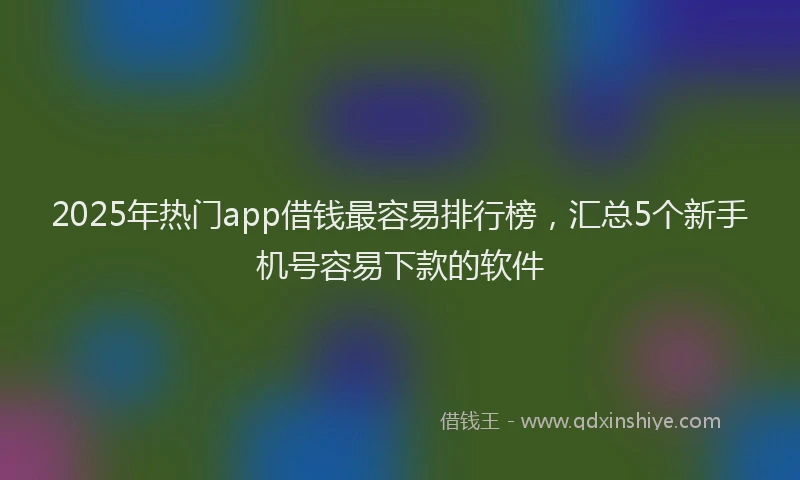 2025年热门app借钱最容易排行榜，汇总5个新手机号容易下款的软件