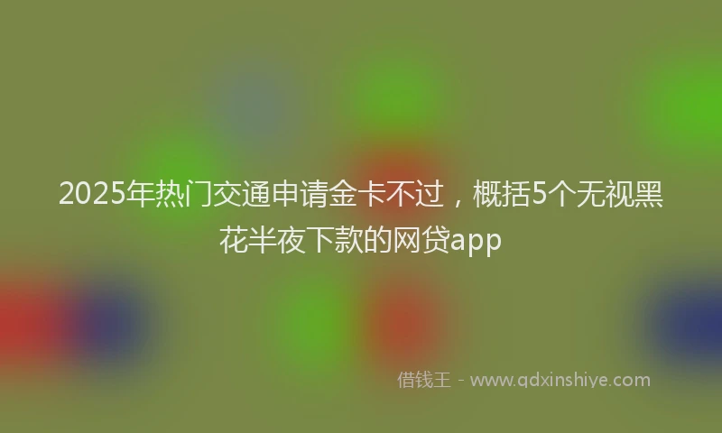 2025年热门交通申请金卡不过，概括5个无视黑花半夜下款的网贷app