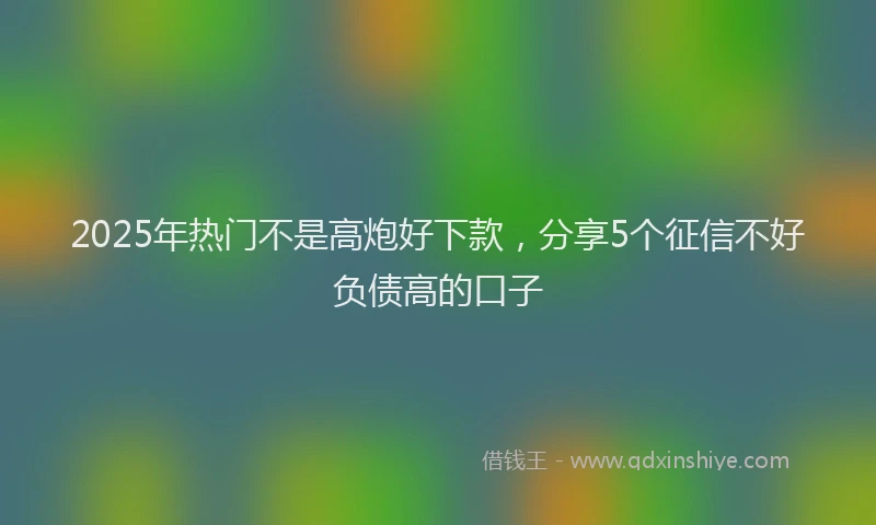 2025年热门不是高炮好下款，分享5个征信不好负债高的口子