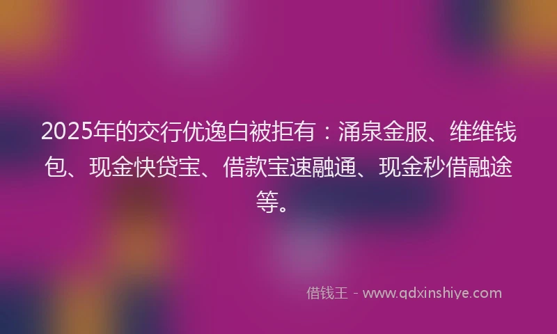 2025年的交行优逸白被拒有：涌泉金服、维维钱包、现金快贷宝、借款宝速融通、现金秒借融途等。