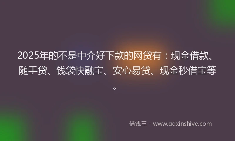 2025年的不是中介好下款的网贷有：现金借款、随手贷、钱袋快融宝、安心易贷、现金秒借宝等。