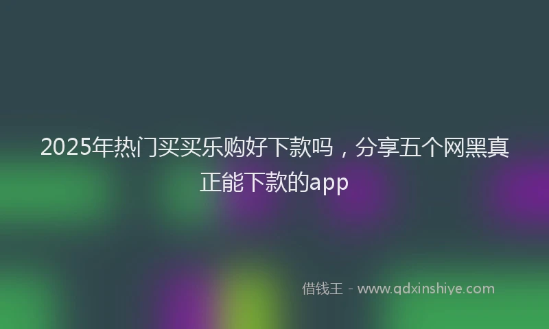 2025年热门买买乐购好下款吗，分享五个网黑真正能下款的app