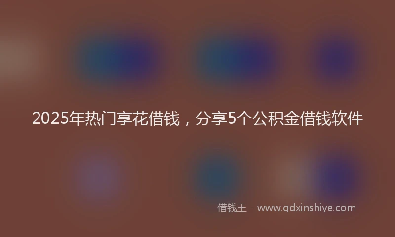 2025年热门享花借钱，分享5个公积金借钱软件