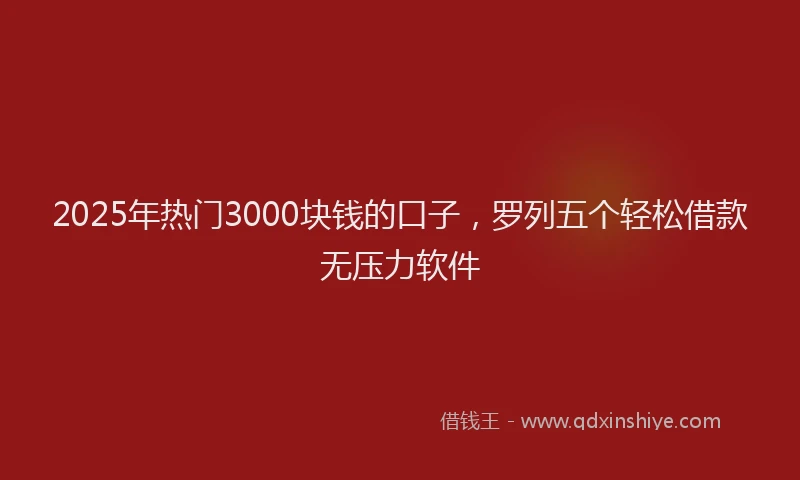 2025年热门3000块钱的口子，罗列五个轻松借款无压力软件
