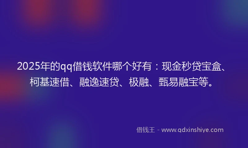 2025年的qq借钱软件哪个好有：现金秒贷宝盒、柯基速借、融逸速贷、极融、甄易融宝等。