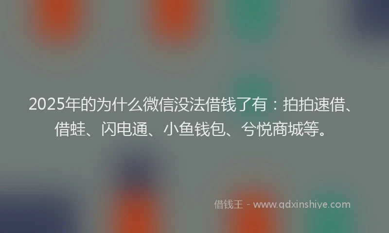 2025年的为什么微信没法借钱了有：拍拍速借、借蛙、闪电通、小鱼钱包、兮悦商城等。