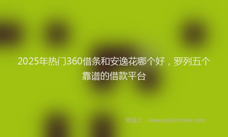 2025年热门360借条和安逸花哪个好，罗列五个靠谱的借款平台