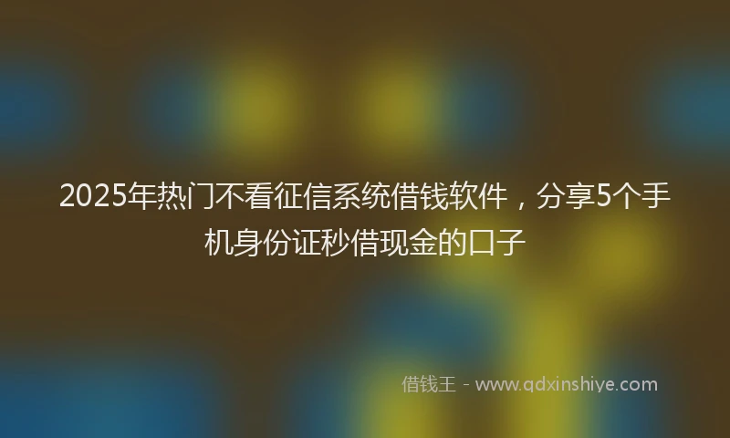 2025年热门不看征信系统借钱软件，分享5个手机身份证秒借现金的口子