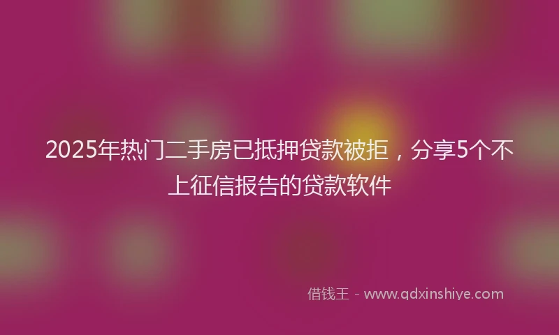 2025年热门二手房已抵押贷款被拒，分享5个不上征信报告的贷款软件