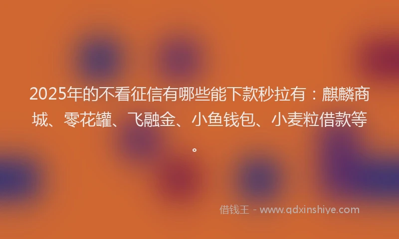 2025年的不看征信有哪些能下款秒拉有：麒麟商城、零花罐、飞融金、小鱼钱包、小麦粒借款等。