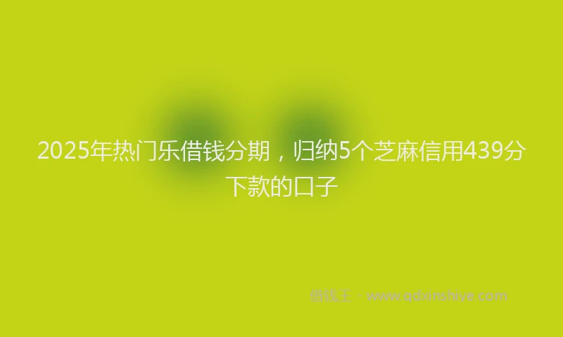 2025年热门乐借钱分期，归纳5个芝麻信用439分下款的口子