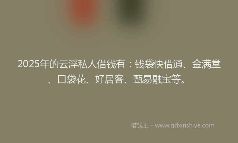 2025年的云浮私人借钱有：钱袋快借通、金满堂、口袋花、好居客、甄易融宝等。