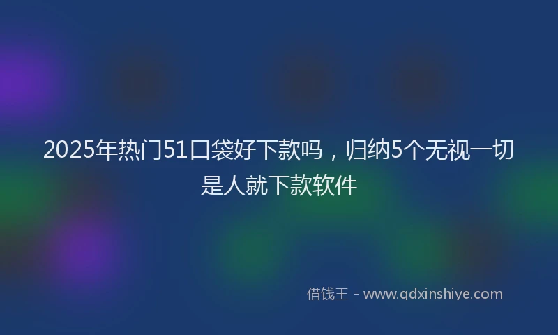 2025年热门51口袋好下款吗，归纳5个无视一切是人就下款软件