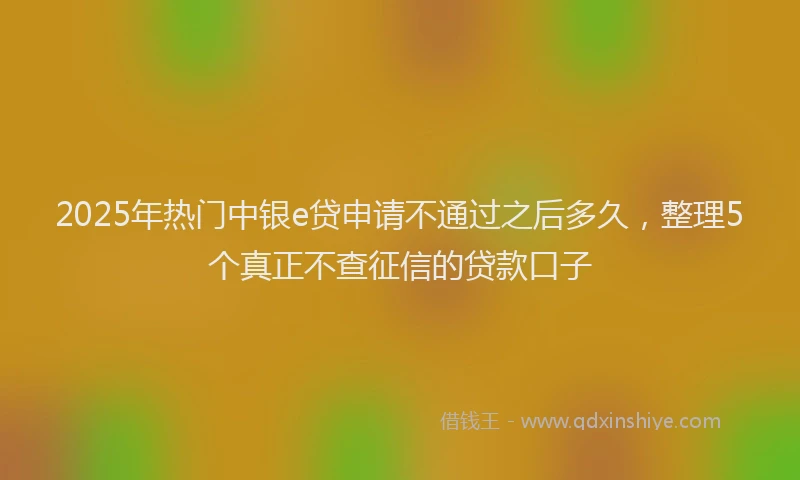 2025年热门中银e贷申请不通过之后多久，整理5个真正不查征信的贷款口子