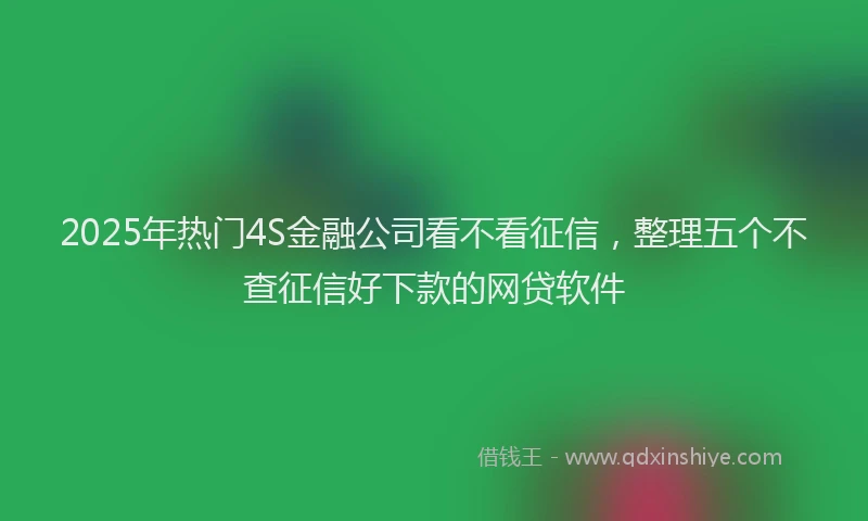 2025年热门4S金融公司看不看征信，整理五个不查征信好下款的网贷软件