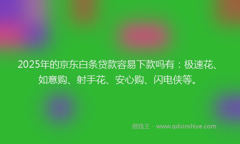 2025年的京东白条贷款容易下款吗有：极速花、如意购、射手花、安心购、闪电侠等。