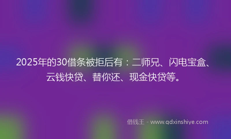 2025年的30借条被拒后有:二师兄、闪电宝盒、云钱快贷、替你还、现金快贷等。
