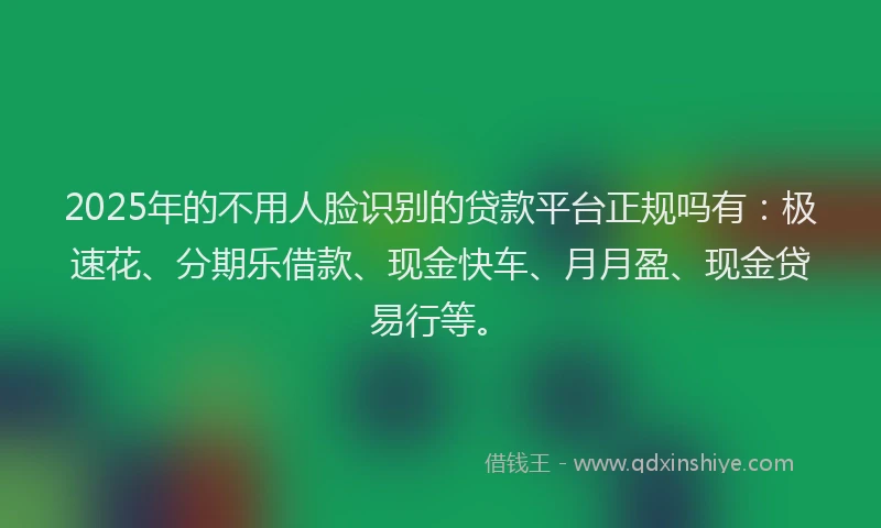 2025年的不用人脸识别的贷款平台正规吗有：极速花、分期乐借款、现金快车、月月盈、现金贷易行等。