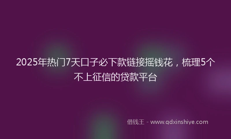 2025年热门7天口子必下款链接摇钱花，梳理5个不上征信的贷款平台