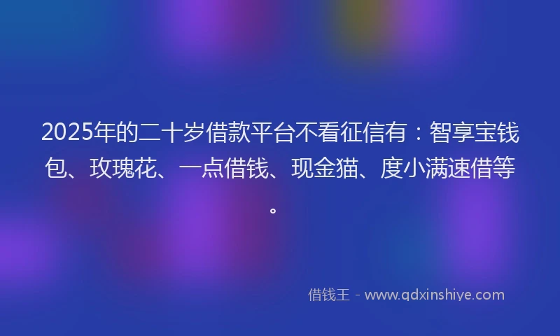2025年的二十岁借款平台不看征信有：智享宝钱包、玫瑰花、一点借钱、现金猫、度小满速借等。