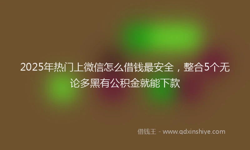 2025年热门上微信怎么借钱最安全，整合5个无论多黑有公积金就能下款