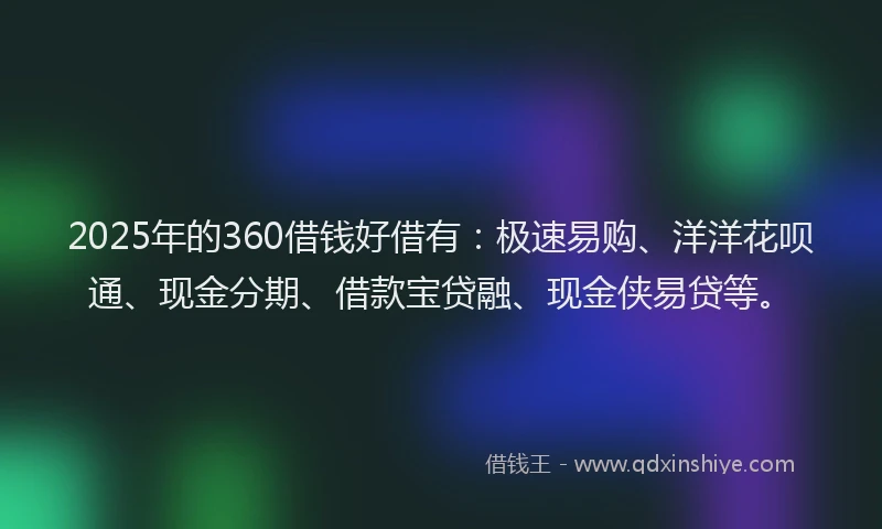 2025年的360借钱好借有：极速易购、洋洋花呗通、现金分期、借款宝贷融、现金侠易贷等。