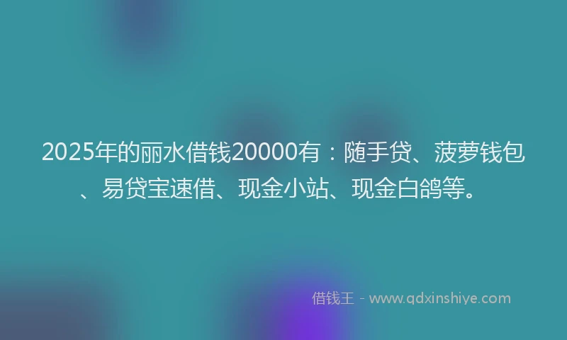 2025年的丽水借钱20000有：随手贷、菠萝钱包、易贷宝速借、现金小站、现金白鸽等。