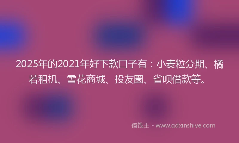 2025年的2021年好下款口子有：小麦粒分期、橘若租机、雪花商城、投友圈、省呗借款等。