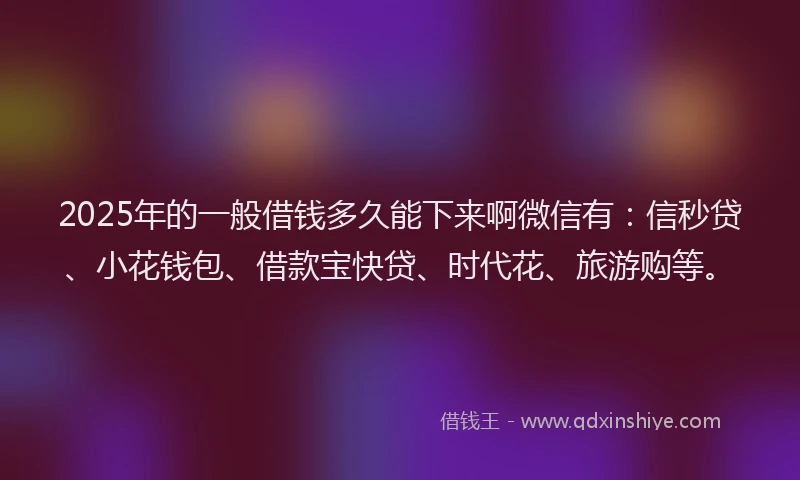 2025年的一般借钱多久能下来啊微信有：信秒贷、小花钱包、借款宝快贷、时代花、旅游购等。