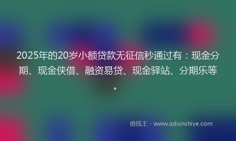 2025年的20岁小额贷款无征信秒通过有：现金分期、现金侠借、融资易贷、现金驿站、分期乐等。