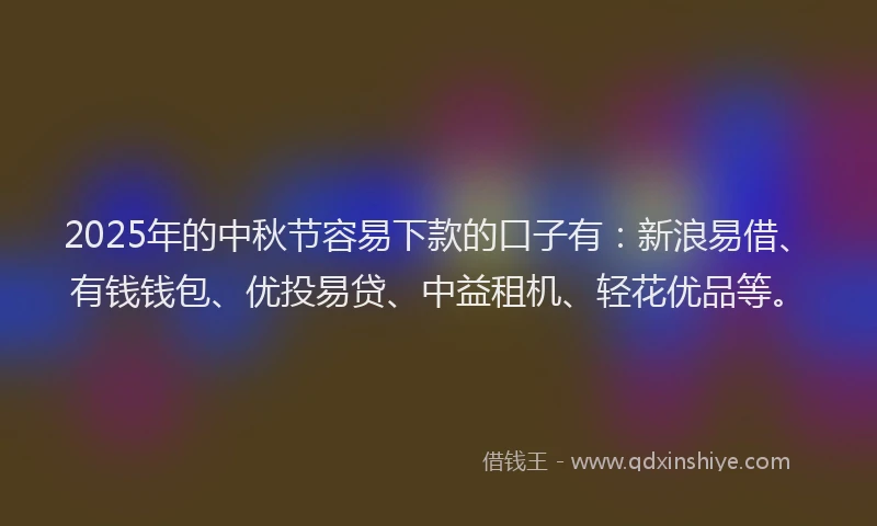 2025年的中秋节容易下款的口子有：新浪易借、有钱钱包、优投易贷、中益租机、轻花优品等。