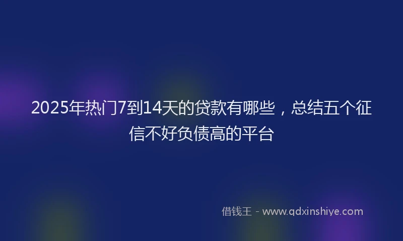 2025年热门7到14天的贷款有哪些，总结五个征信不好负债高的平台