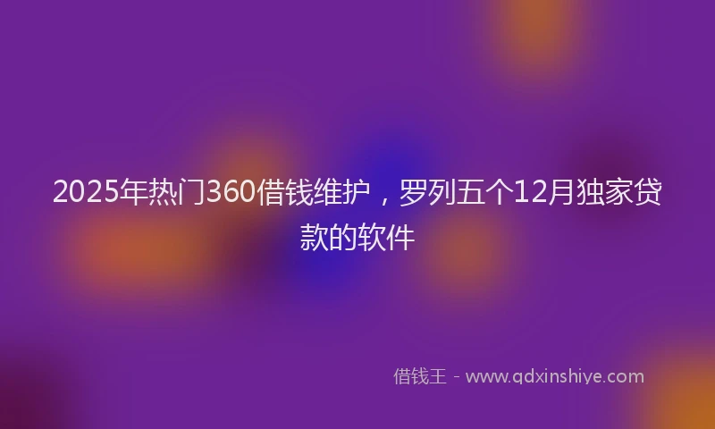 2025年热门360借钱维护，罗列五个12月独家贷款的软件