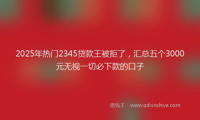 2025年热门2345贷款王被拒了，汇总五个3000元无视一切必下款的口子