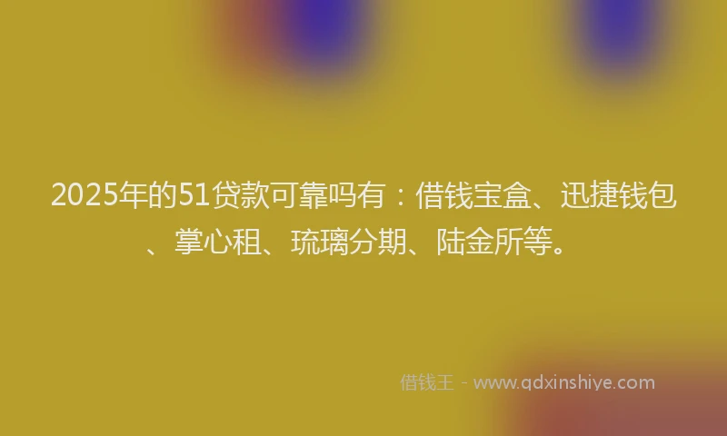 2025年的51贷款可靠吗有：借钱宝盒、迅捷钱包、掌心租、琉璃分期、陆金所等。