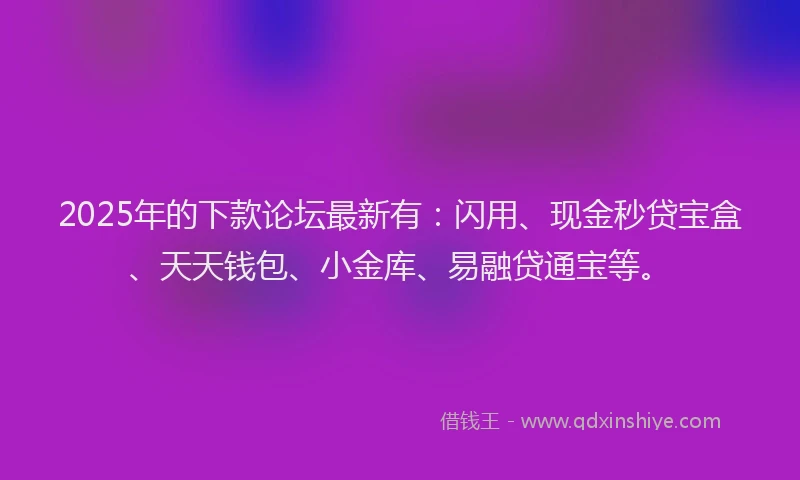 2025年的下款论坛最新有：闪用、现金秒贷宝盒、天天钱包、小金库、易融贷通宝等。