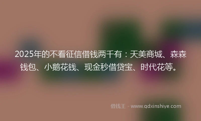 2025年的不看征信借钱两千有：天美商城、森森钱包、小鹅花钱、现金秒借贷宝、时代花等。