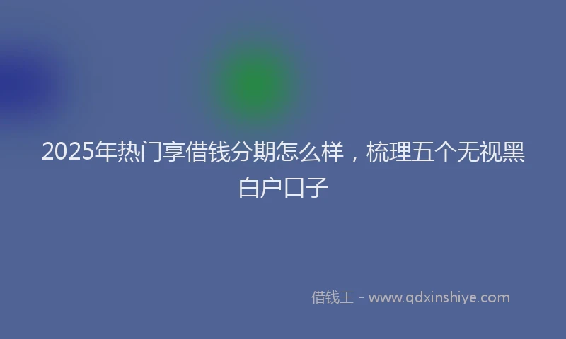2025年热门享借钱分期怎么样，梳理五个无视黑白户口子